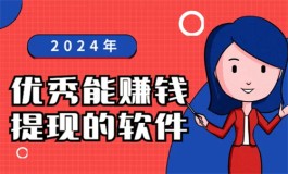 2024年优秀能赚钱提现的软件有哪些？分享几款赚钱最快又能秒提现的软件