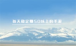 每天稳定赚50以上的手游有哪些？2024年每天稳定赚10-50元的游戏软件