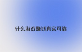 什么游戏赚钱真实可靠？2024年真实可以挣钱提现的游戏app推荐