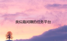 类似趣闲赚的任务平台有那些？介绍几个类似趣闲赚的软件