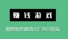 2024年无广告又好玩的赚钱游戏有那些？分享三个没有广告又好玩的赚钱游戏